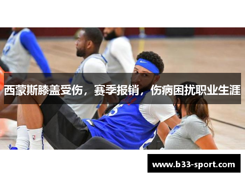 西蒙斯膝盖受伤，赛季报销，伤病困扰职业生涯