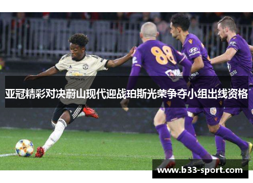 亚冠精彩对决蔚山现代迎战珀斯光荣争夺小组出线资格